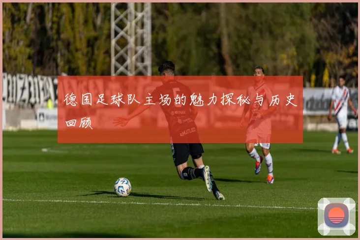 德国足球队主场的魅力探秘与历史回顾