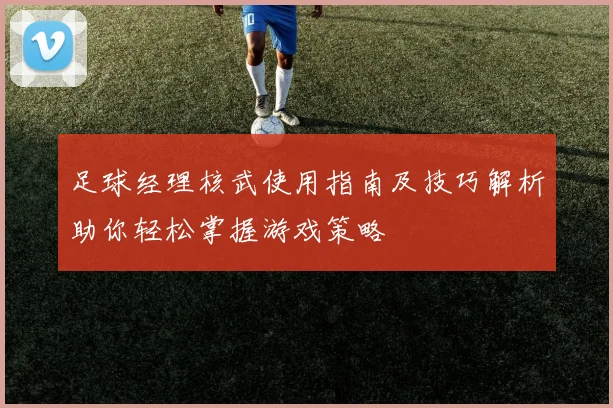 足球经理核武使用指南及技巧解析助你轻松掌握游戏策略
