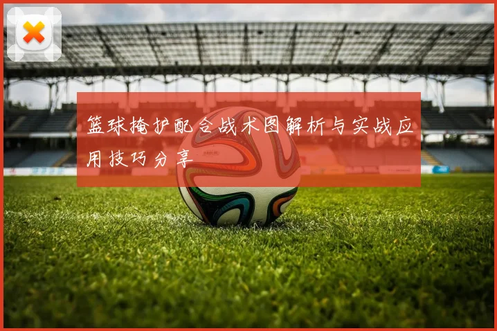 篮球掩护配合战术图解析与实战应用技巧分享