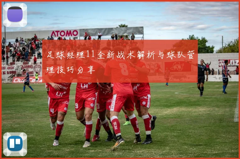 足球经理11全新战术解析与球队管理技巧分享