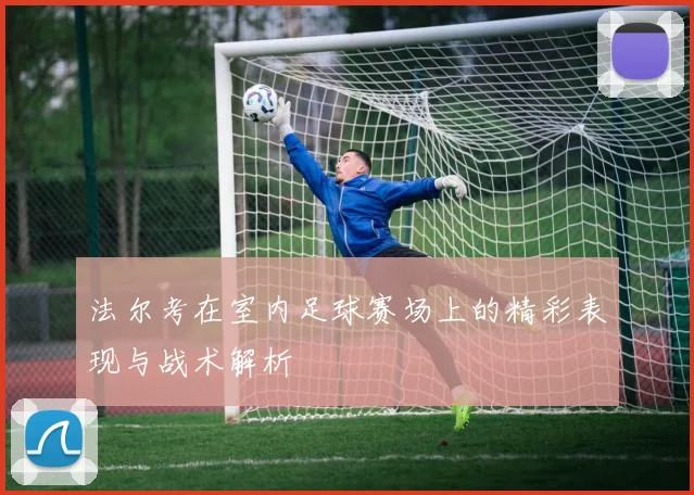 法尔考在室内足球赛场上的精彩表现与战术解析
