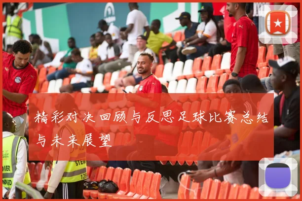精彩对决回顾与反思足球比赛总结与未来展望