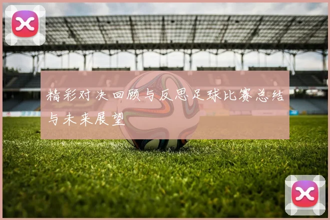 精彩对决回顾与反思足球比赛总结与未来展望