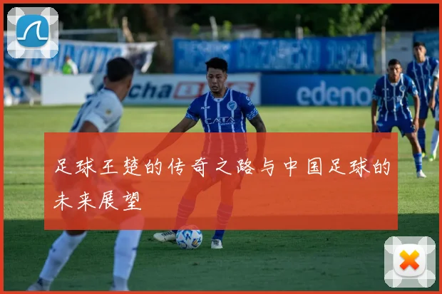 足球王楚的传奇之路与中国足球的未来展望