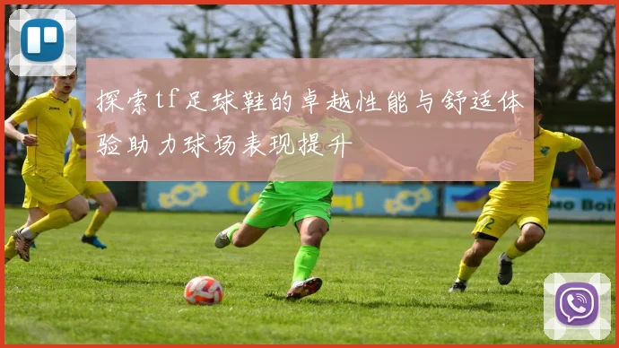 探索tf足球鞋的卓越性能与舒适体验助力球场表现提升