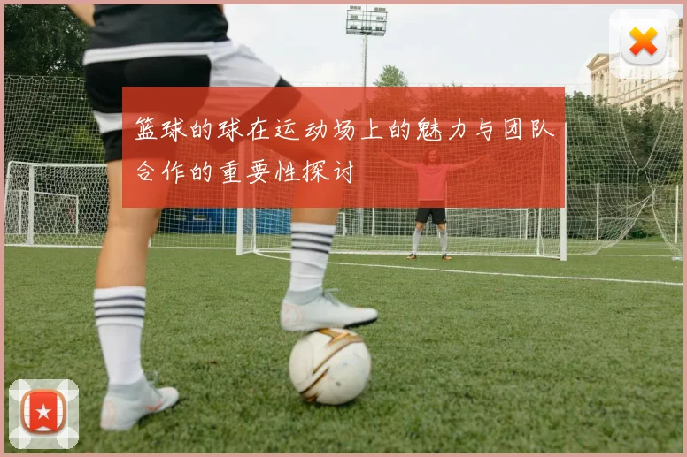 篮球的球在运动场上的魅力与团队合作的重要性探讨